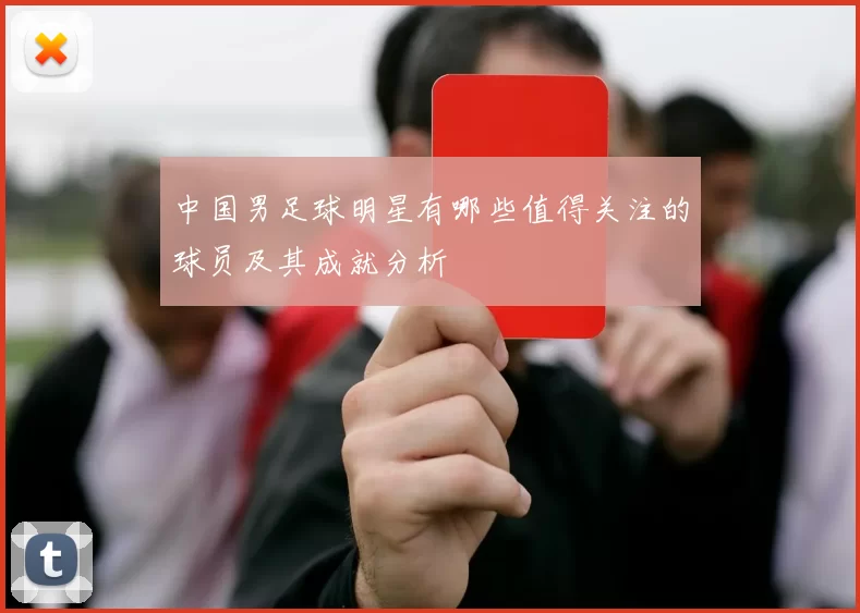 中国男足球明星有哪些值得关注的球员及其成就分析