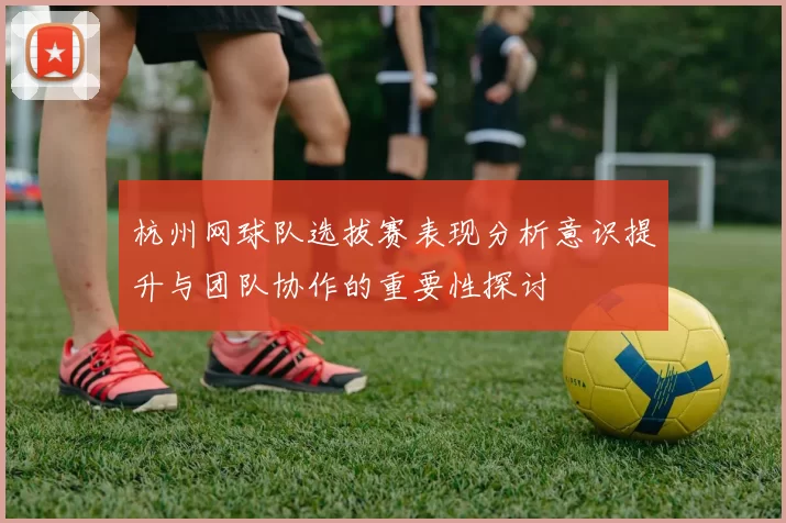 杭州网球队选拔赛表现分析意识提升与团队协作的重要性探讨