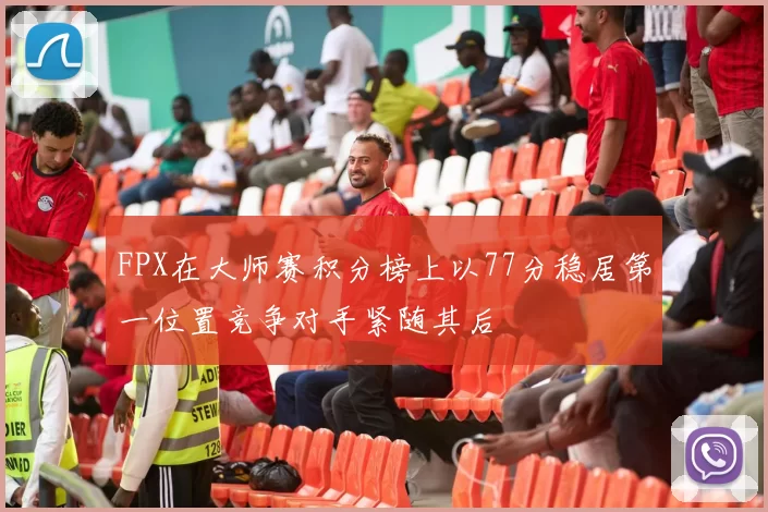FPX在大师赛积分榜上以77分稳居第一位置竞争对手紧随其后