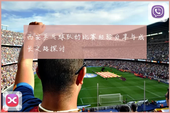 西安乒乓球队的比赛经验分享与成长之路探讨