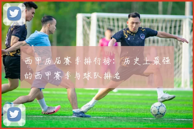 西甲历届赛季排行榜：历史上最强的西甲赛季与球队排名