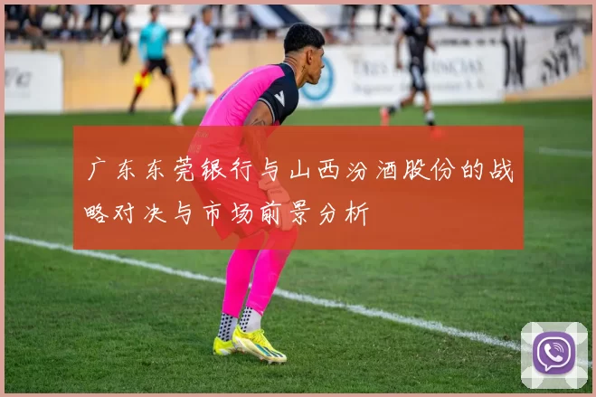 广东东莞银行与山西汾酒股份的战略对决与市场前景分析