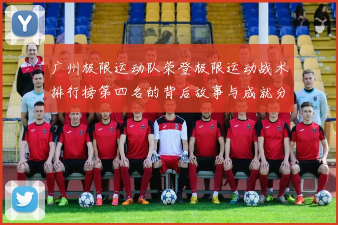广州极限运动队荣登极限运动战术排行榜第四名的背后故事与成就分析