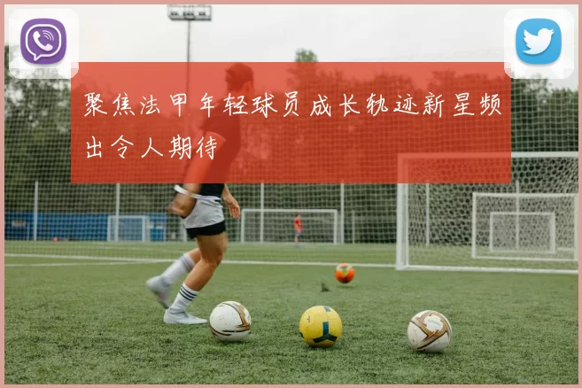 聚焦法甲年轻球员成长轨迹新星频出令人期待