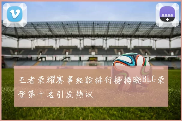 王者荣耀赛事经验排行榜揭晓BLG荣登第十名引发热议