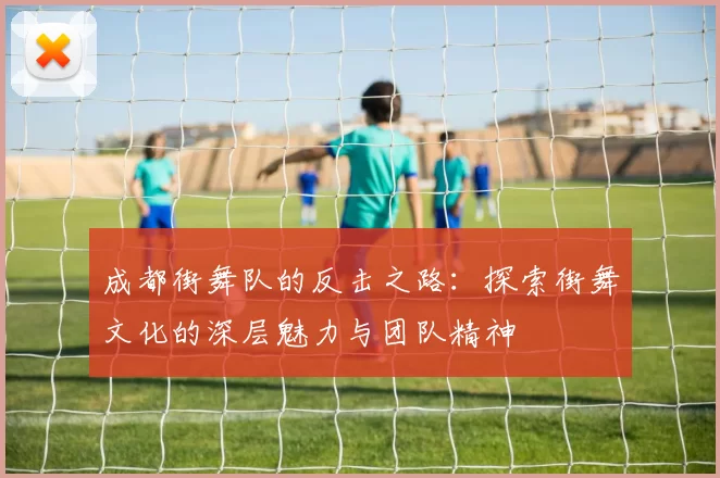 成都街舞队的反击之路：探索街舞文化的深层魅力与团队精神