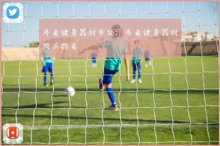 济南健身器材市场：济南健身器材购买指南