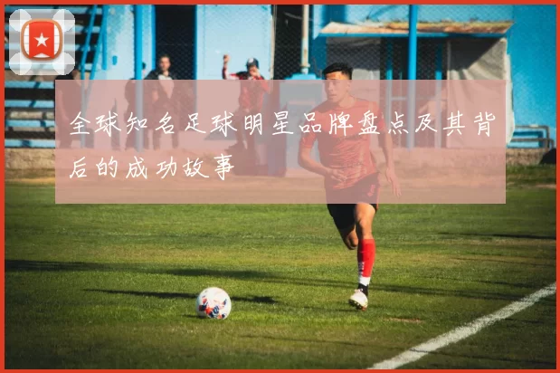 全球知名足球明星品牌盘点及其背后的成功故事