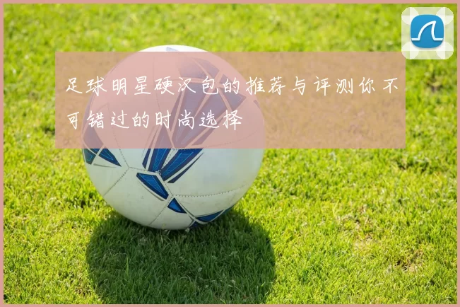 足球明星硬汉包的推荐与评测你不可错过的时尚选择