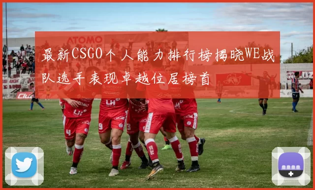 最新CSGO个人能力排行榜揭晓WE战队选手表现卓越位居榜首