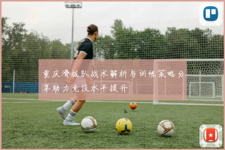 重庆滑板队战术解析与训练策略分享助力竞技水平提升