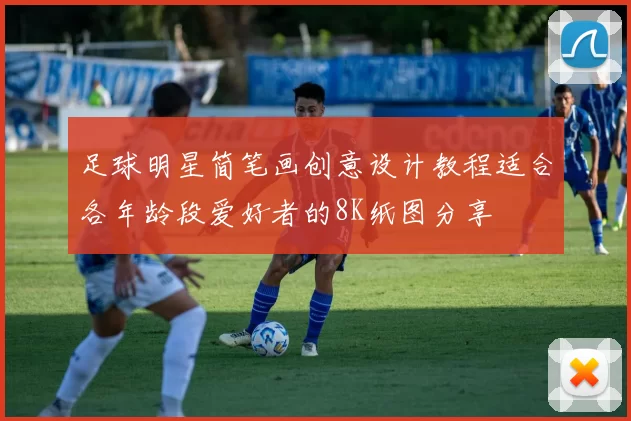 足球明星简笔画创意设计教程适合各年龄段爱好者的8K纸图分享
