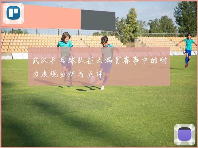武汉乒乓球队在大满贯赛事中的耐力表现分析与点评