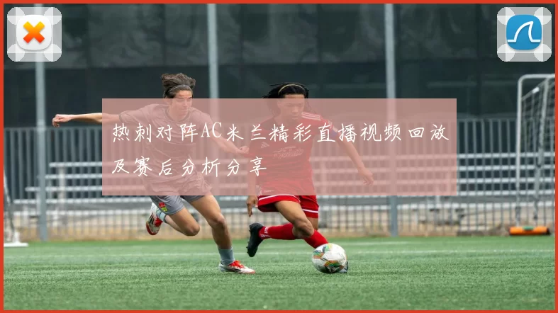 热刺对阵AC米兰精彩直播视频回放及赛后分析分享