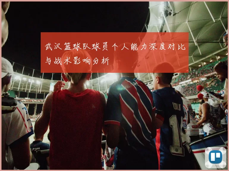 武汉篮球队球员个人能力深度对比与战术影响分析