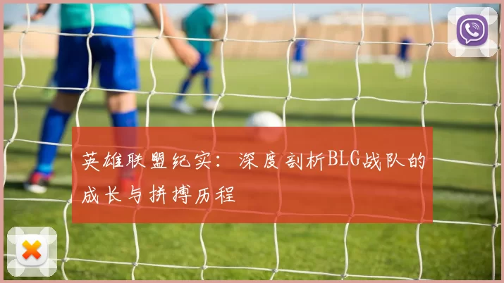 英雄联盟纪实：深度剖析BLG战队的成长与拼搏历程
