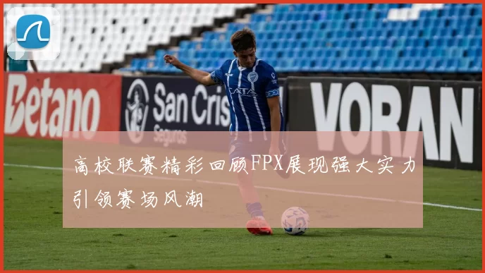 高校联赛精彩回顾FPX展现强大实力引领赛场风潮