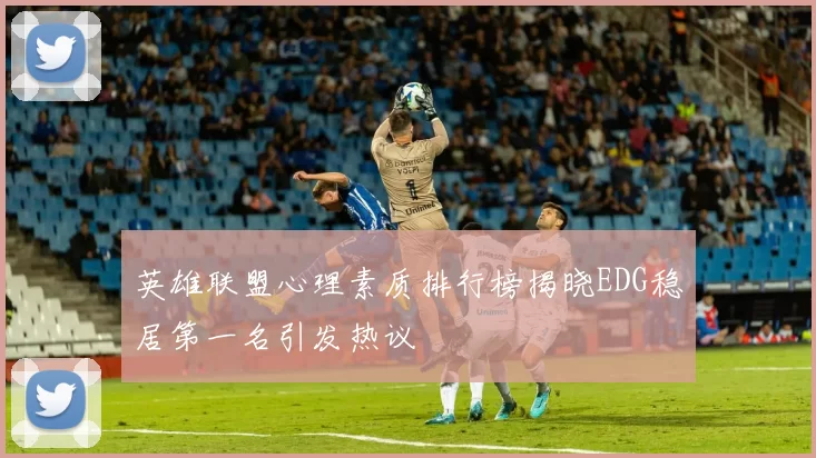 英雄联盟心理素质排行榜揭晓EDG稳居第一名引发热议