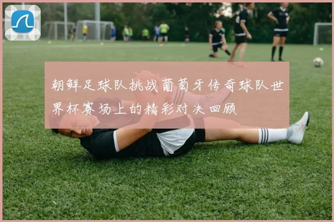 朝鲜足球队挑战葡萄牙传奇球队世界杯赛场上的精彩对决回顾