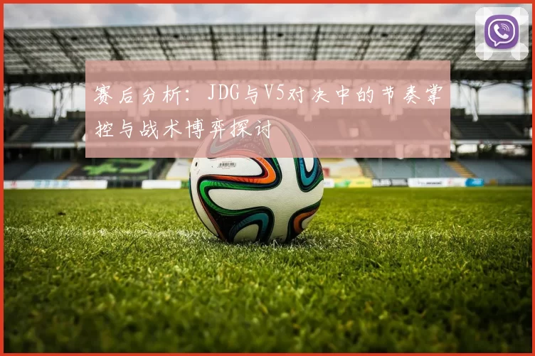 赛后分析：JDG与V5对决中的节奏掌控与战术博弈探讨
