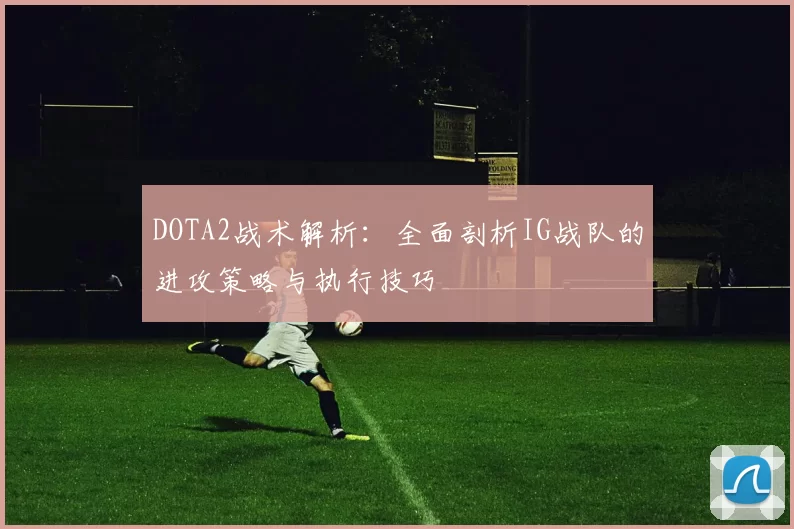 DOTA2战术解析：全面剖析IG战队的进攻策略与执行技巧