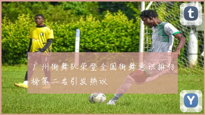 广州街舞队荣登全国街舞意识排行榜第二名引发热议