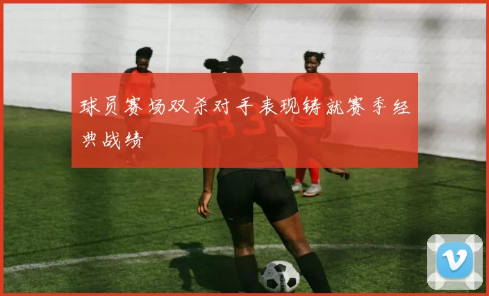球员赛场双杀对手表现铸就赛季经典战绩