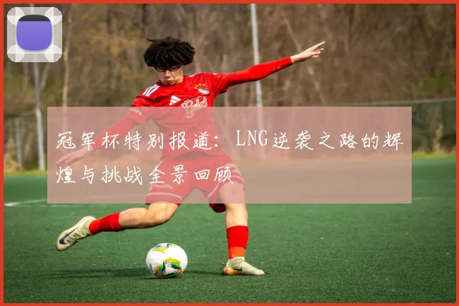 冠军杯特别报道：LNG逆袭之路的辉煌与挑战全景回顾
